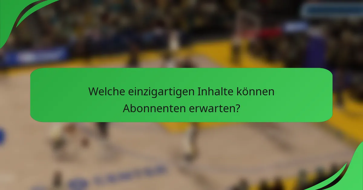 Welche einzigartigen Inhalte können Abonnenten erwarten?